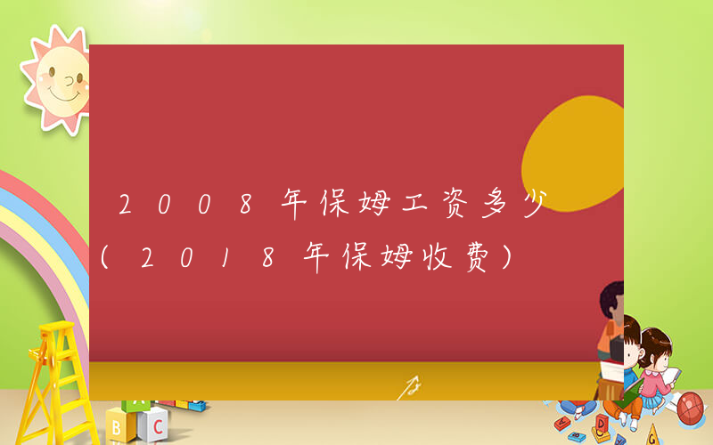 2008年保姆工资多少 (2018年保姆收费)